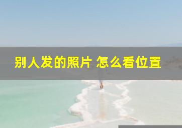 别人发的照片 怎么看位置